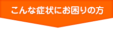 こんな症状でお困りの方に